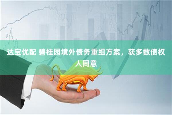 达宝优配 碧桂园境外债务重组方案，获多数债权人同意