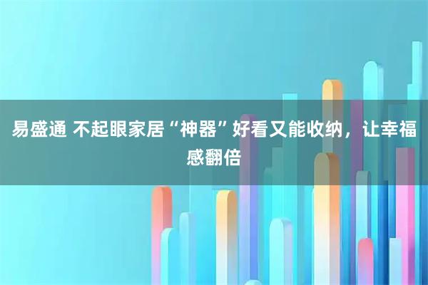 易盛通 不起眼家居“神器”好看又能收纳，让幸福感翻倍