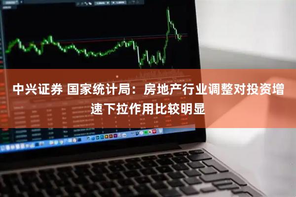 中兴证券 国家统计局：房地产行业调整对投资增速下拉作用比较明显