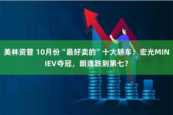 美林资管 10月份“最好卖的”十大轿车：宏光MINIEV夺冠，朗逸跌到第七？