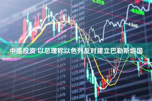 中盛投资 以总理称以色列反对建立巴勒斯坦国