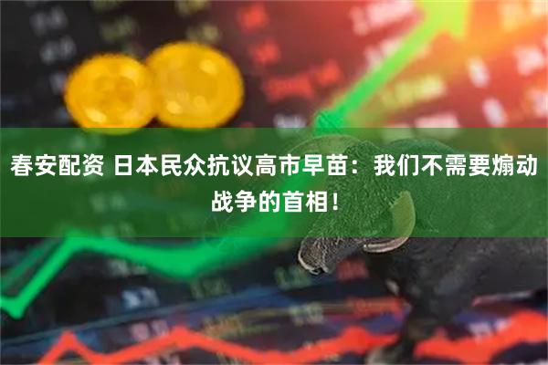 春安配资 日本民众抗议高市早苗：我们不需要煽动战争的首相！
