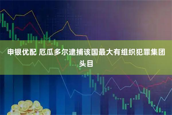 申银优配 厄瓜多尔逮捕该国最大有组织犯罪集团头目