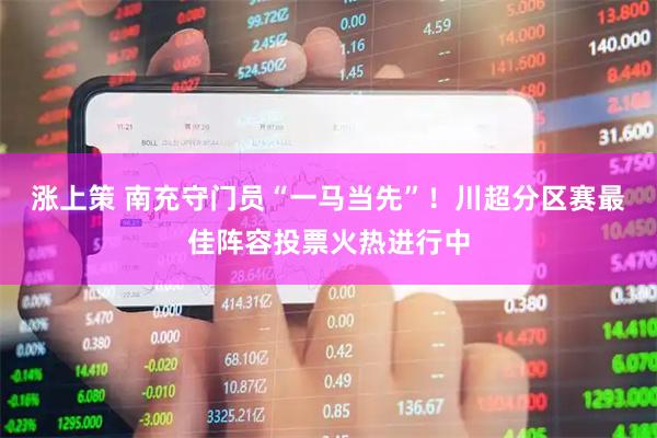 涨上策 南充守门员“一马当先”！川超分区赛最佳阵容投票火热进行中