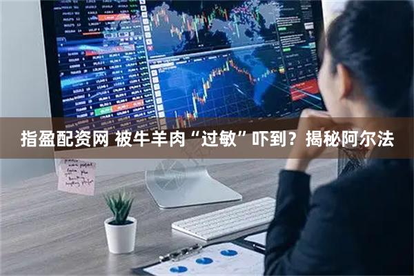 指盈配资网 被牛羊肉“过敏”吓到？揭秘阿尔法