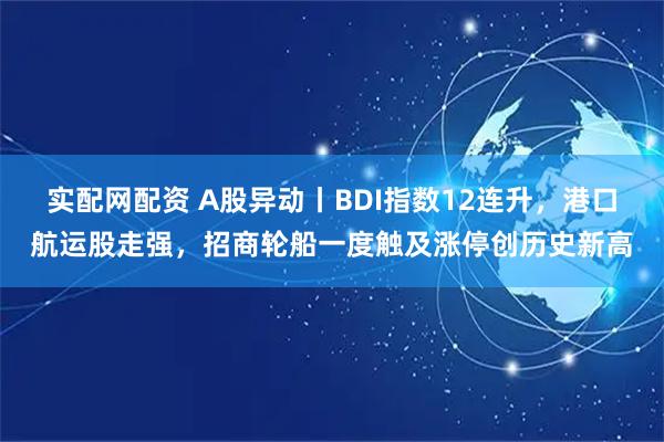实配网配资 A股异动丨BDI指数12连升，港口航运股走强，招商轮船一度触及涨停创历史新高