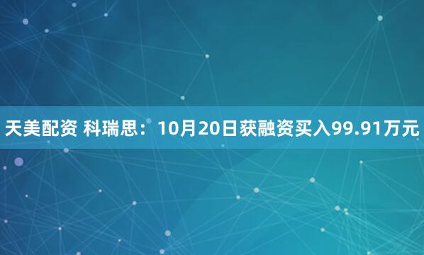 天美配资 科瑞思：10月20日获融资买入99.91万元