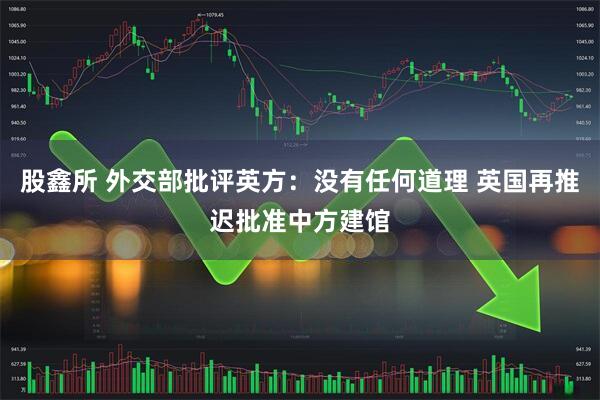 股鑫所 外交部批评英方：没有任何道理 英国再推迟批准中方建馆