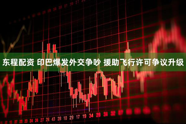 东程配资 印巴爆发外交争吵 援助飞行许可争议升级