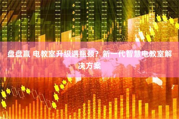 盘盘赢 电教室升级遇瓶颈？新一代智慧电教室解决方案