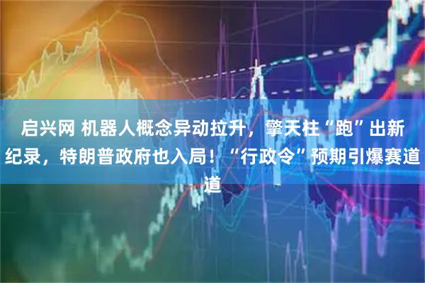 启兴网 机器人概念异动拉升，擎天柱“跑”出新纪录，特朗普政府也入局！“行政令”预期引爆赛道