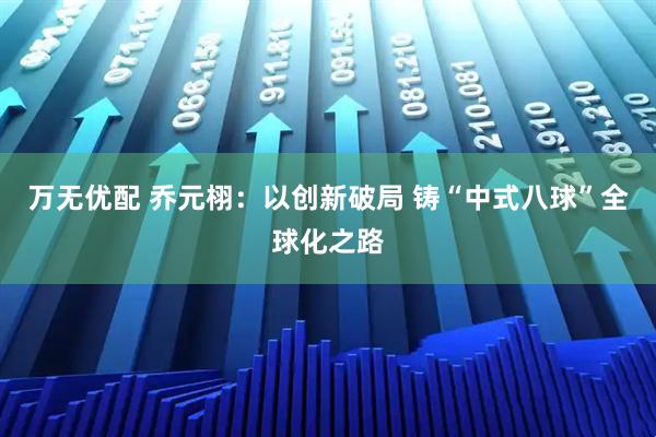 万无优配 乔元栩：以创新破局 铸“中式八球”全球化之路
