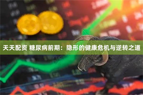 天天配资 糖尿病前期：隐形的健康危机与逆转之道