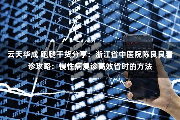 云天华成 跑腿干货分享：浙江省中医院陈良良看诊攻略：慢性病复诊高效省时的方法