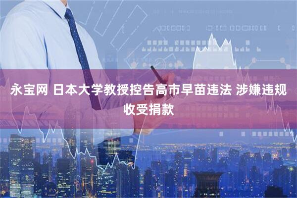 永宝网 日本大学教授控告高市早苗违法 涉嫌违规收受捐款