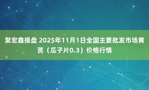 聚宏鑫操盘 2025年11月1日全国主要批发市场黄芪（瓜子片0.3）价格行情