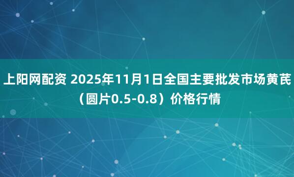 上阳网配资 2025年11月1日全国主要批发市场黄芪（圆片0.5-0.8）价格行情