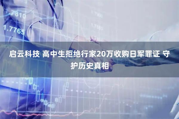 启云科技 高中生拒绝行家20万收购日军罪证 守护历史真相