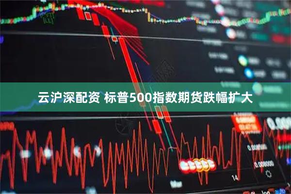 云沪深配资 标普500指数期货跌幅扩大