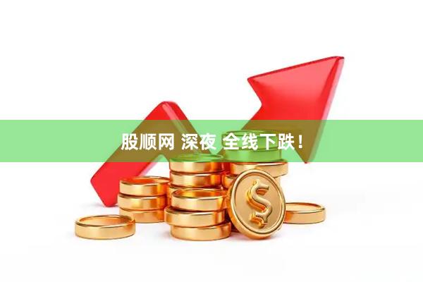 股顺网 深夜 全线下跌！