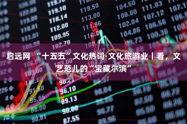 启远网  “十五五”文化热词·文化旅游业丨看，文艺范儿的“宝藏尔滨”