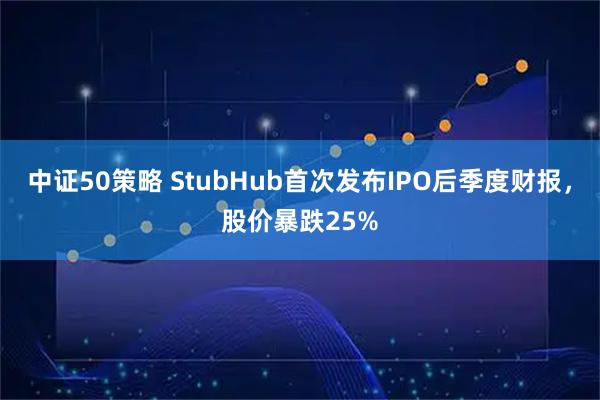 中证50策略 StubHub首次发布IPO后季度财报，股价暴跌25%