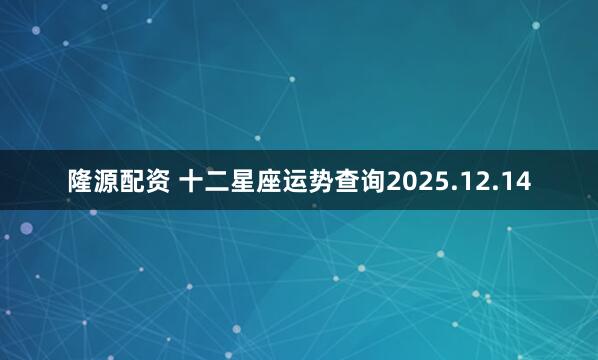 隆源配资 十二星座运势查询2025.12.14