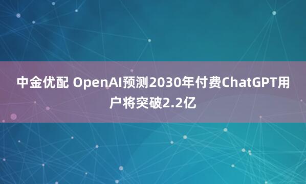中金优配 OpenAI预测2030年付费ChatGPT用户将突破2.2亿