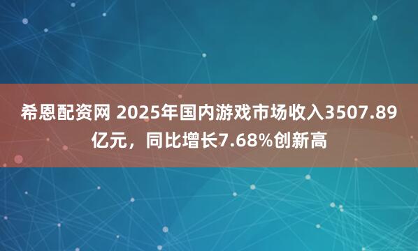 希恩配资网 2025年国内游戏市场收入3507.89亿元，同比增长7.68%创新高