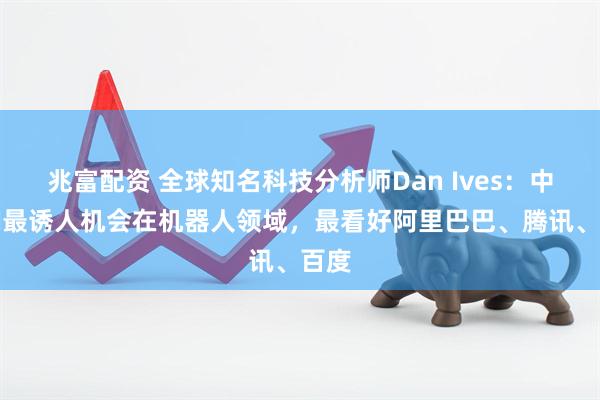 兆富配资 全球知名科技分析师Dan Ives：中国AI最诱人机会在机器人领域，最看好阿里巴巴、腾讯、百度