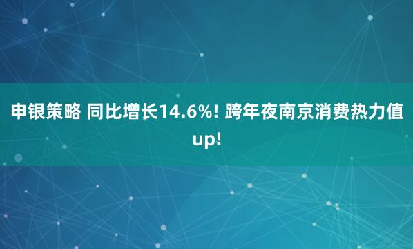 申银策略 同比增长14.6%! 跨年夜南京消费热力值up!