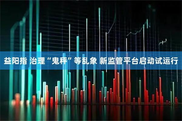 益阳指 治理“鬼秤”等乱象 新监管平台启动试运行