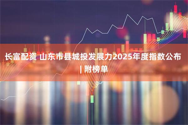 长富配资 山东市县城投发展力2025年度指数公布 | 附榜单