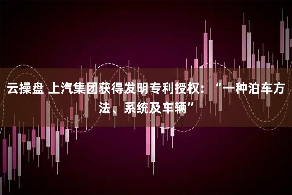 云操盘 上汽集团获得发明专利授权：“一种泊车方法、系统及车辆”
