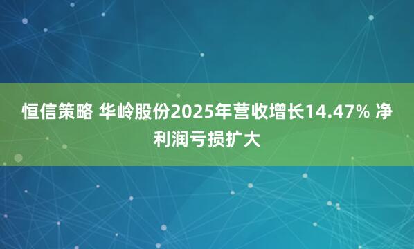 恒信策略 华岭股份2025年营收增长14.47% 净利润亏损扩大