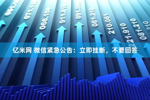 亿米网 微信紧急公告：立即挂断，不要回答