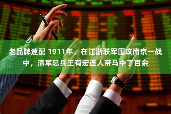 老品牌速配 1911年，在江浙联军围攻南京一战中，清军总兵王有宏连人带马中了百余
