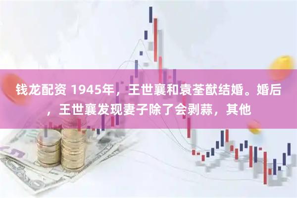 钱龙配资 1945年，王世襄和袁荃猷结婚。婚后，王世襄发现妻子除了会剥蒜，其他