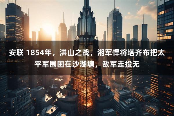 安联 1854年，洪山之战，湘军悍将塔齐布把太平军围困在沙湖塘，敌军走投无