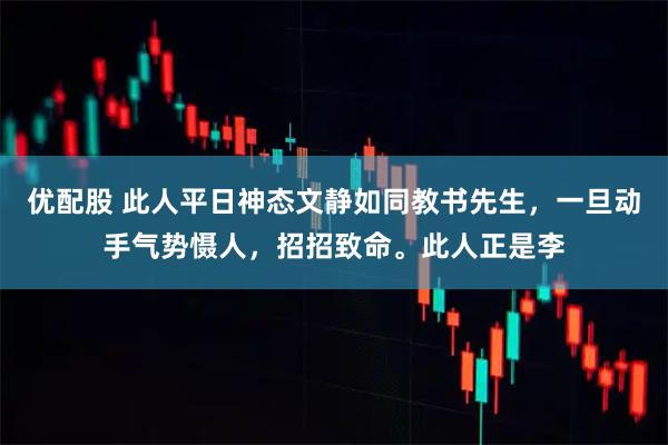 优配股 此人平日神态文静如同教书先生，一旦动手气势慑人，招招致命。此人正是李